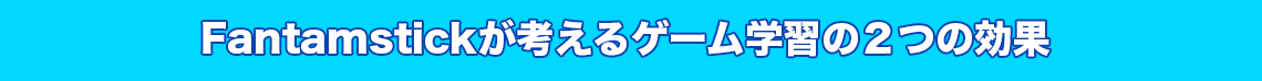 Fantamstickが考えるゲーム学習の２つの効果