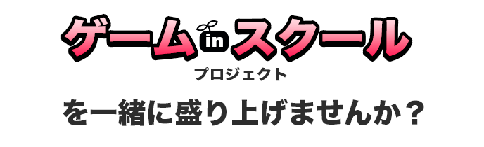 ゲームinスクールプロジェクトを一緒に盛り上げませんか？