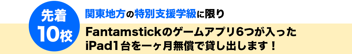 と関東の特別支援学級に限り　先着10校にFantamstickのゲームアプリ6つが入った
iPad1台を一ヶ月無償で貸し出します！