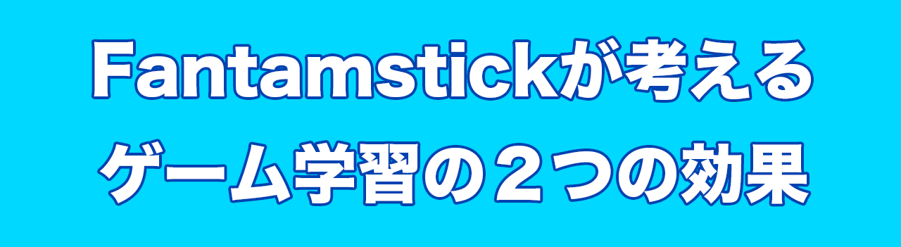 Fantamstickが考えるゲーム学習の２つの効果