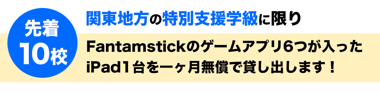 と関東の特別支援学級に限り　先着10校にFantamstickのゲームアプリ6つが入った
iPad1台を一ヶ月無償で貸し出します！